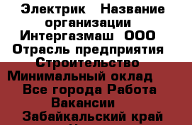 Электрик › Название организации ­ Интергазмаш, ООО › Отрасль предприятия ­ Строительство › Минимальный оклад ­ 1 - Все города Работа » Вакансии   . Забайкальский край,Чита г.